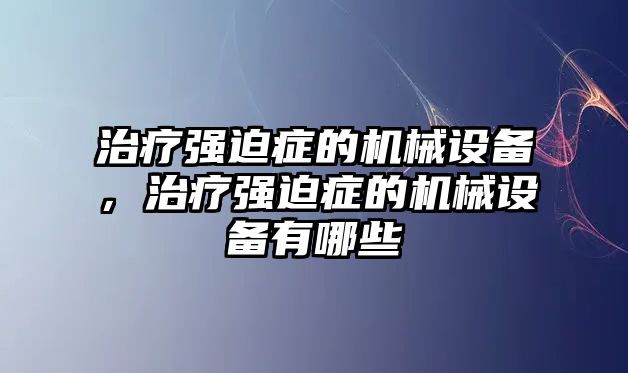 治療強迫癥的機械設(shè)備，治療強迫癥的機械設(shè)備有哪些