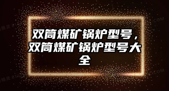 雙筒煤礦鍋爐型號，雙筒煤礦鍋爐型號大全