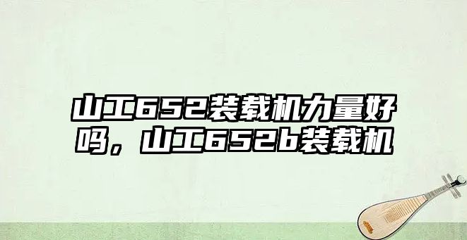 山工652裝載機(jī)力量好嗎，山工652b裝載機(jī)