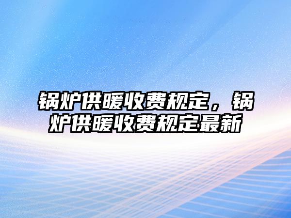 鍋爐供暖收費(fèi)規(guī)定，鍋爐供暖收費(fèi)規(guī)定最新