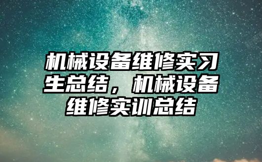 機械設(shè)備維修實習生總結(jié)，機械設(shè)備維修實訓總結(jié)