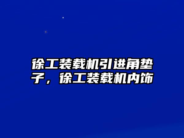 徐工裝載機(jī)引進(jìn)角墊子，徐工裝載機(jī)內(nèi)飾