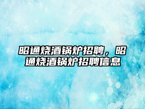 昭通燒酒鍋爐招聘，昭通燒酒鍋爐招聘信息