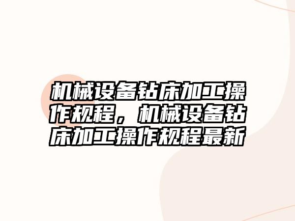 機械設備鉆床加工操作規(guī)程，機械設備鉆床加工操作規(guī)程最新