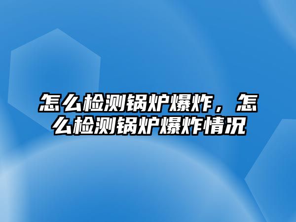 怎么檢測鍋爐爆炸，怎么檢測鍋爐爆炸情況