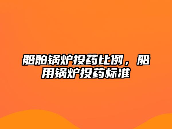 船舶鍋爐投藥比例，船用鍋爐投藥標(biāo)準(zhǔn)