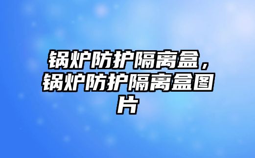 鍋爐防護隔離盒，鍋爐防護隔離盒圖片