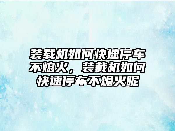 裝載機(jī)如何快速停車不熄火，裝載機(jī)如何快速停車不熄火呢