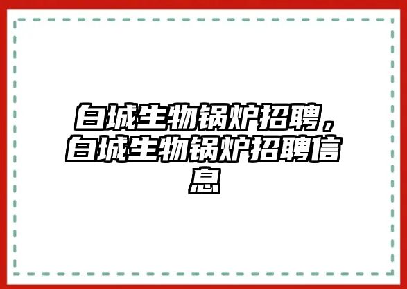 白城生物鍋爐招聘，白城生物鍋爐招聘信息