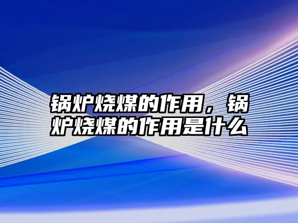 鍋爐燒煤的作用，鍋爐燒煤的作用是什么