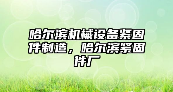 哈爾濱機械設備緊固件制造，哈爾濱緊固件廠