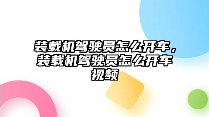 裝載機駕駛員怎么開車，裝載機駕駛員怎么開車視頻