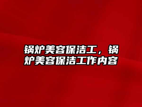 鍋爐美容保潔工，鍋爐美容保潔工作內(nèi)容