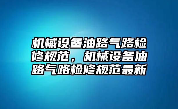 機(jī)械設(shè)備油路氣路檢修規(guī)范，機(jī)械設(shè)備油路氣路檢修規(guī)范最新