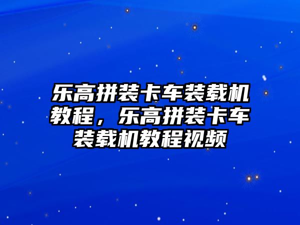 樂高拼裝卡車裝載機(jī)教程，樂高拼裝卡車裝載機(jī)教程視頻