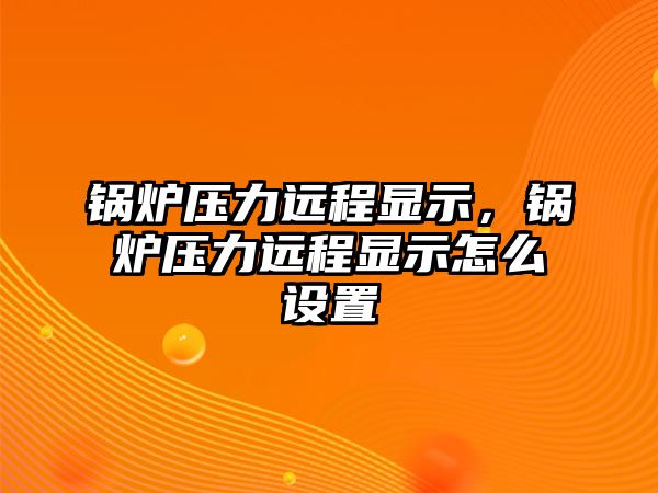 鍋爐壓力遠(yuǎn)程顯示，鍋爐壓力遠(yuǎn)程顯示怎么設(shè)置