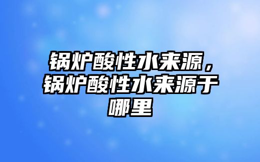 鍋爐酸性水來(lái)源，鍋爐酸性水來(lái)源于哪里