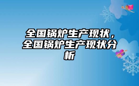 全國(guó)鍋爐生產(chǎn)現(xiàn)狀，全國(guó)鍋爐生產(chǎn)現(xiàn)狀分析