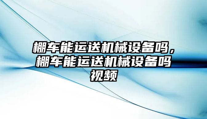 棚車能運(yùn)送機(jī)械設(shè)備嗎，棚車能運(yùn)送機(jī)械設(shè)備嗎視頻