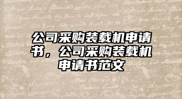 公司采購裝載機申請書，公司采購裝載機申請書范文