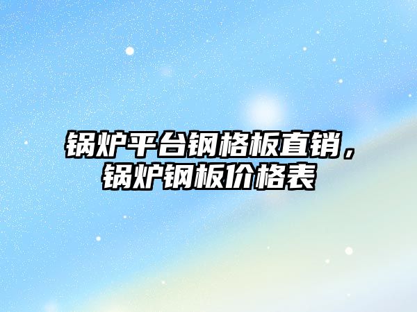 鍋爐平臺鋼格板直銷，鍋爐鋼板價(jià)格表