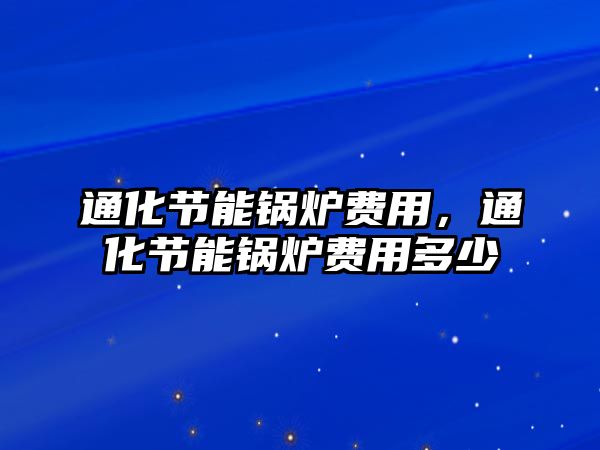 通化節(jié)能鍋爐費(fèi)用，通化節(jié)能鍋爐費(fèi)用多少