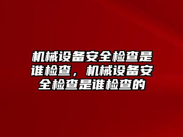 機(jī)械設(shè)備安全檢查是誰檢查，機(jī)械設(shè)備安全檢查是誰檢查的