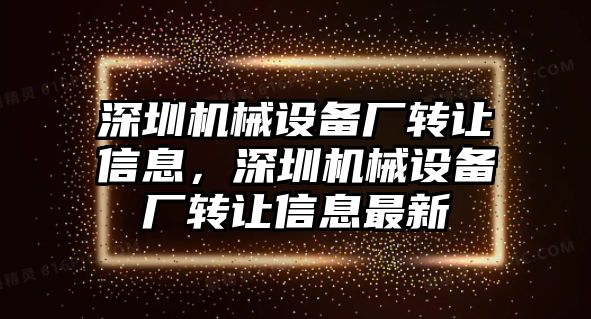 深圳機械設備廠轉讓信息，深圳機械設備廠轉讓信息最新