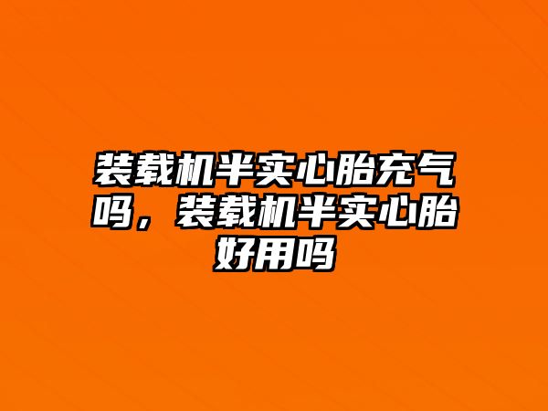 裝載機半實心胎充氣嗎，裝載機半實心胎好用嗎