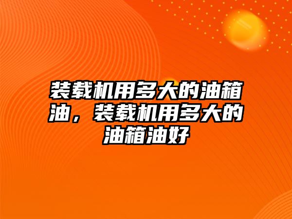 裝載機用多大的油箱油，裝載機用多大的油箱油好