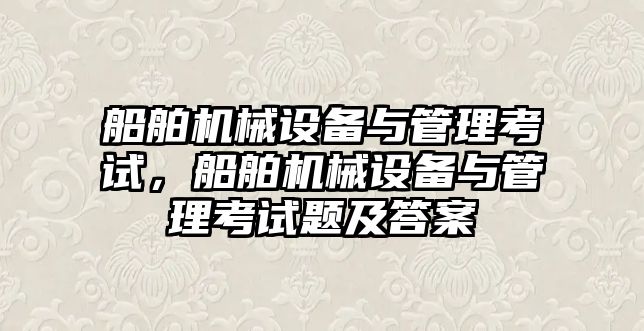 船舶機械設(shè)備與管理考試，船舶機械設(shè)備與管理考試題及答案