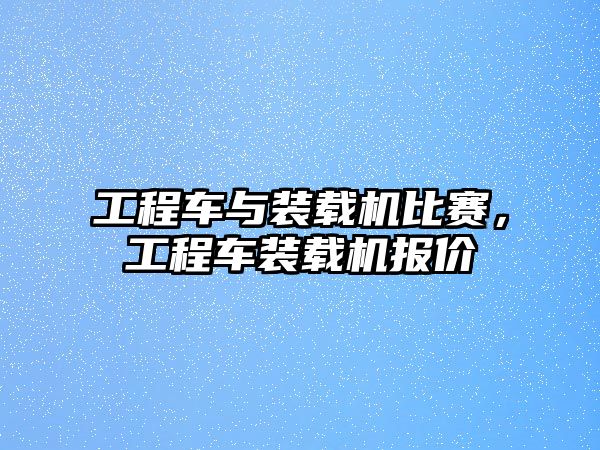 工程車與裝載機比賽，工程車裝載機報價