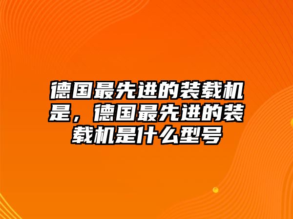 德國最先進的裝載機是，德國最先進的裝載機是什么型號