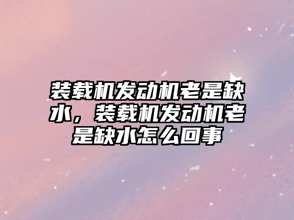 裝載機發(fā)動機老是缺水，裝載機發(fā)動機老是缺水怎么回事