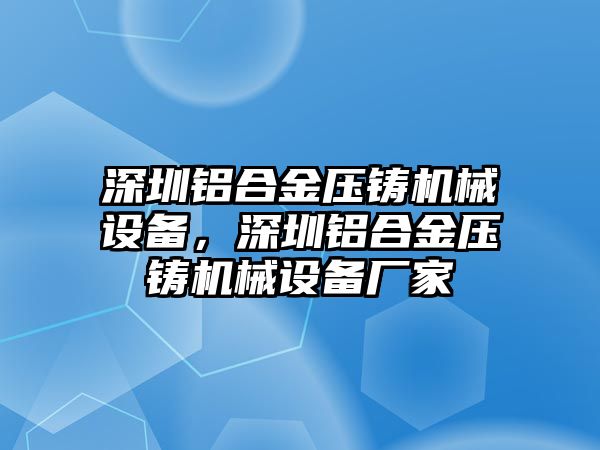 深圳鋁合金壓鑄機(jī)械設(shè)備，深圳鋁合金壓鑄機(jī)械設(shè)備廠家