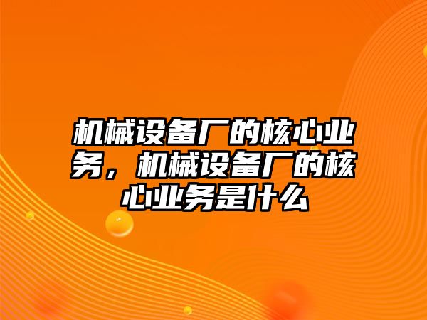 機(jī)械設(shè)備廠的核心業(yè)務(wù)，機(jī)械設(shè)備廠的核心業(yè)務(wù)是什么