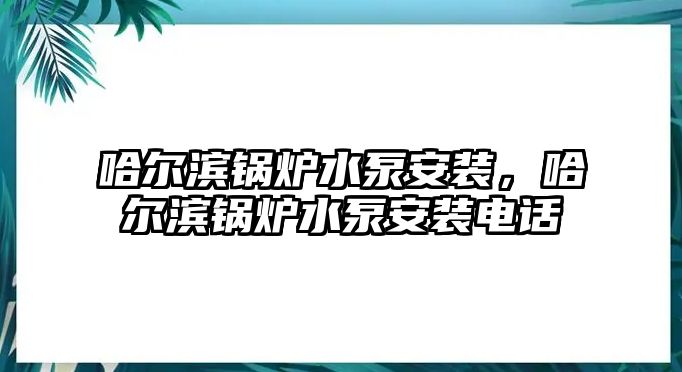 哈爾濱鍋爐水泵安裝，哈爾濱鍋爐水泵安裝電話