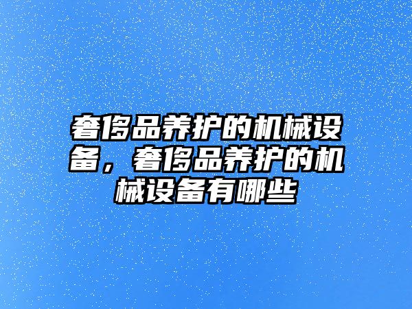 奢侈品養(yǎng)護的機械設備，奢侈品養(yǎng)護的機械設備有哪些