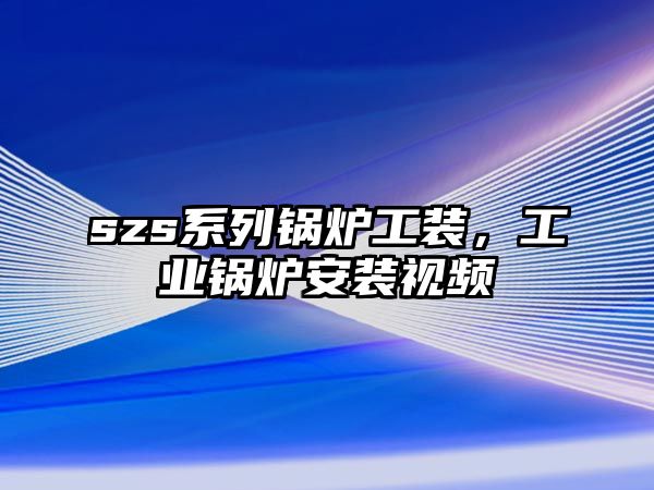 szs系列鍋爐工裝，工業(yè)鍋爐安裝視頻