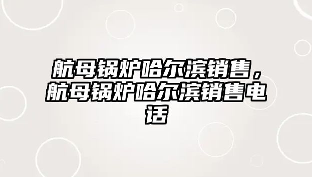 航母鍋爐哈爾濱銷售，航母鍋爐哈爾濱銷售電話