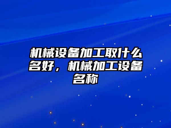 機械設(shè)備加工取什么名好，機械加工設(shè)備名稱