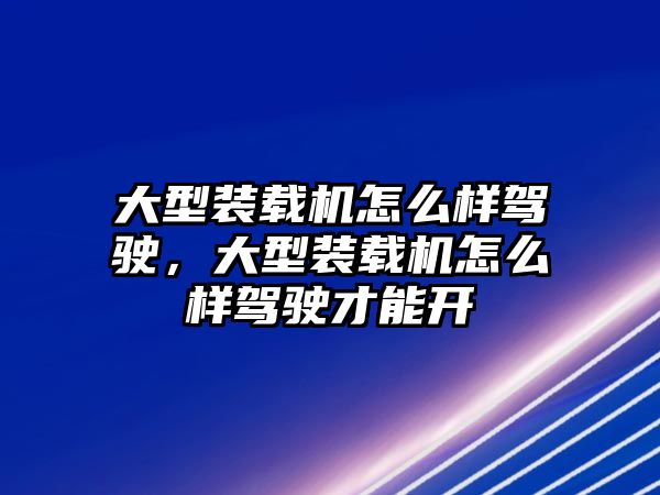 大型裝載機(jī)怎么樣駕駛，大型裝載機(jī)怎么樣駕駛才能開