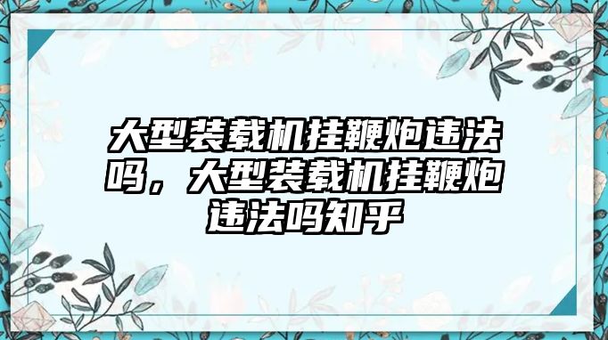 大型裝載機掛鞭炮違法嗎，大型裝載機掛鞭炮違法嗎知乎