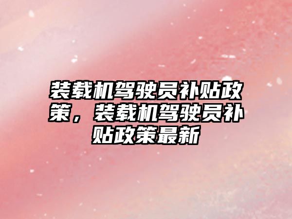 裝載機駕駛員補貼政策，裝載機駕駛員補貼政策最新