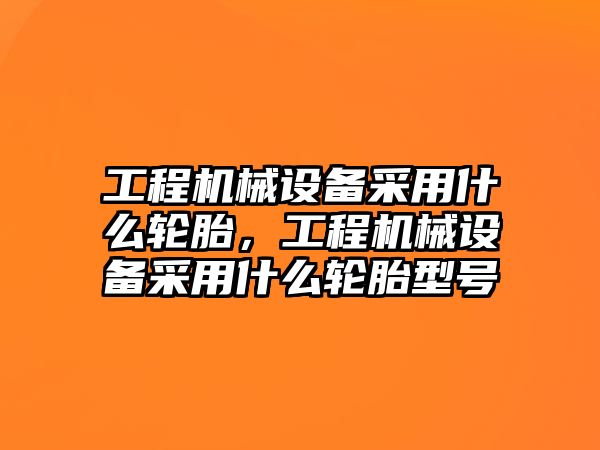 工程機械設備采用什么輪胎，工程機械設備采用什么輪胎型號