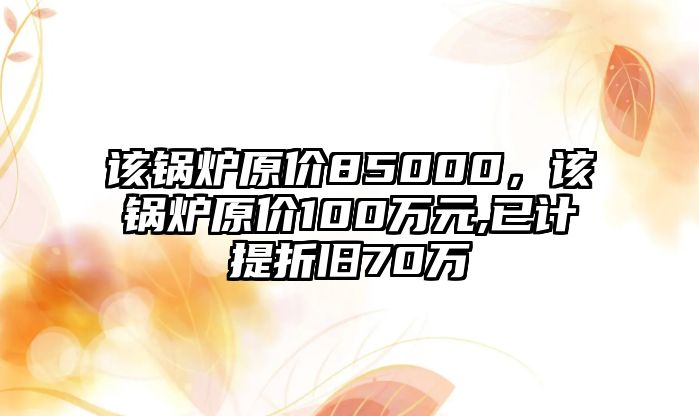 該鍋爐原價85000，該鍋爐原價100萬元,已計提折舊70萬