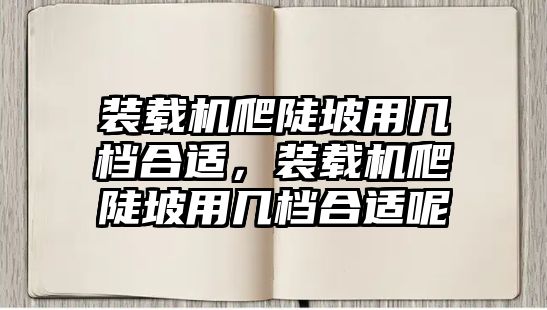 裝載機(jī)爬陡坡用幾檔合適，裝載機(jī)爬陡坡用幾檔合適呢