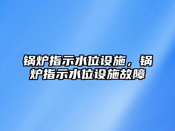 鍋爐指示水位設(shè)施，鍋爐指示水位設(shè)施故障