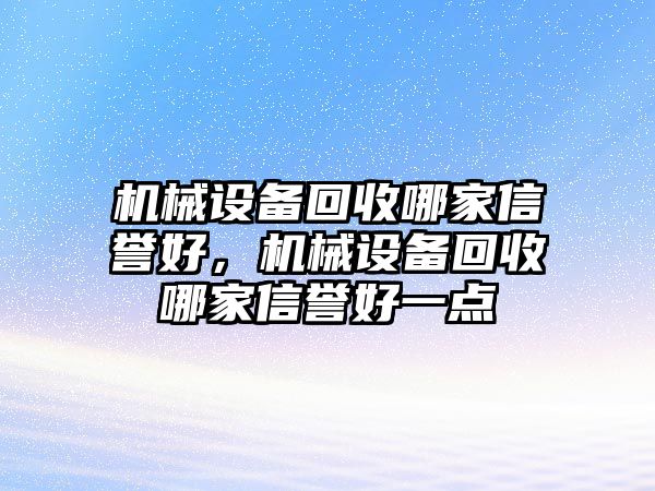 機械設(shè)備回收哪家信譽好，機械設(shè)備回收哪家信譽好一點