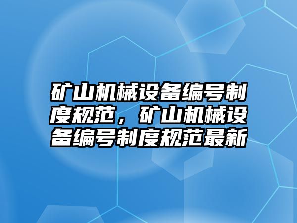 礦山機械設備編號制度規(guī)范，礦山機械設備編號制度規(guī)范最新